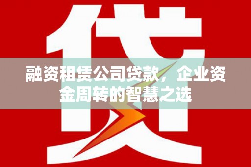 秀山融资租赁公司贷款，企业资金周转的智慧之选