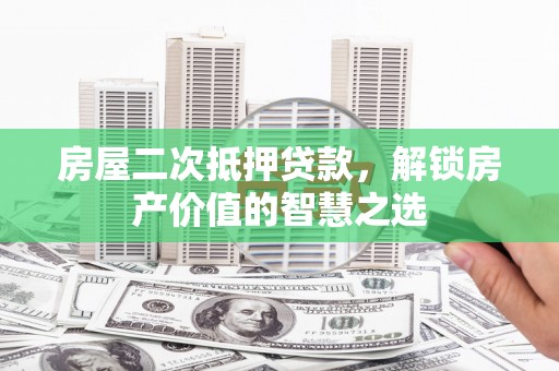 秀山房屋二次抵押贷款，解锁房产价值的智慧之选