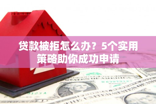 秀山贷款被拒怎么办？5个实用策略助你成功申请