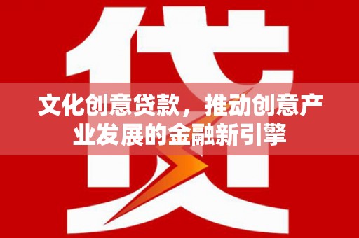 秀山文化创意贷款，推动创意产业发展的金融新引擎