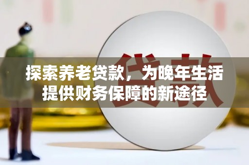 秀山探索养老贷款，为晚年生活提供财务保障的新途径