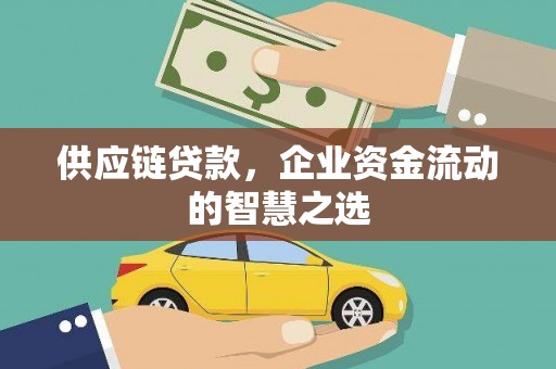 秀山供应链贷款，企业资金流动的智慧之选