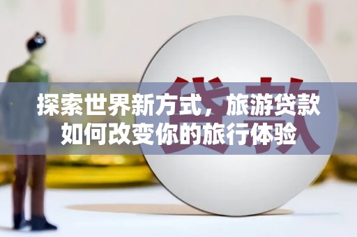 秀山探索世界新方式，旅游贷款如何改变你的旅行体验