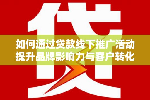 秀山如何通过贷款线下推广活动提升品牌影响力与客户转化率