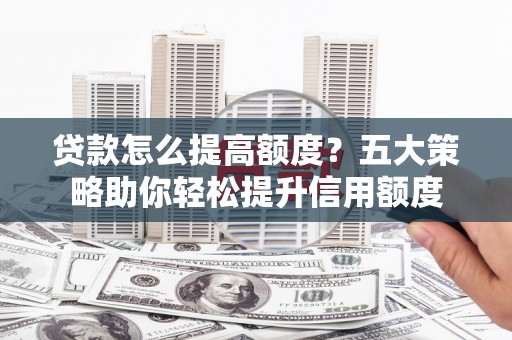 秀山贷款怎么提高额度？五大策略助你轻松提升信用额度