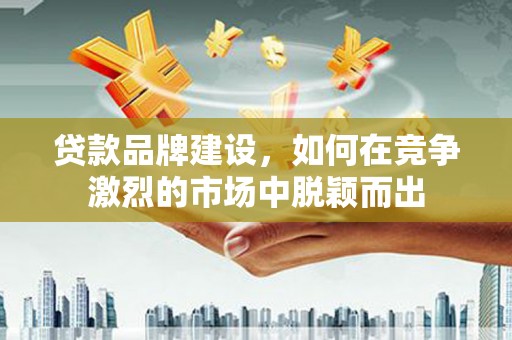 秀山贷款品牌建设，如何在竞争激烈的市场中脱颖而出