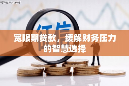 秀山宽限期贷款，缓解财务压力的智慧选择