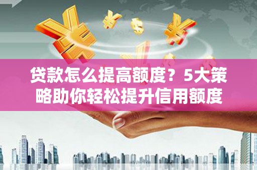 秀山贷款怎么提高额度？5大策略助你轻松提升信用额度
