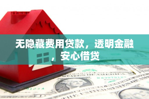 秀山无隐藏费用贷款，透明金融，安心借贷