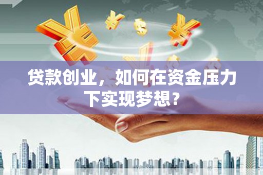 秀山贷款创业，如何在资金压力下实现梦想？