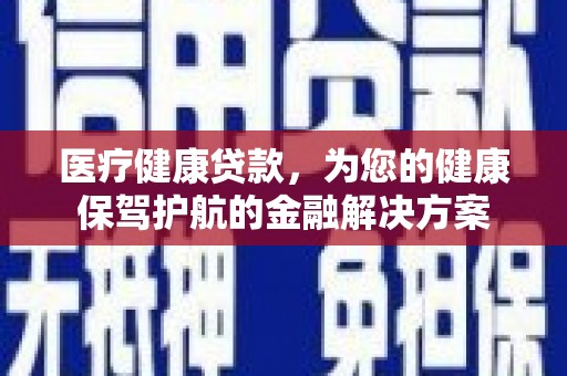 秀山医疗健康贷款，为您的健康保驾护航的金融解决方案