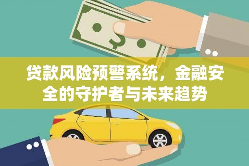秀山贷款风险预警系统，金融安全的守护者与未来趋势