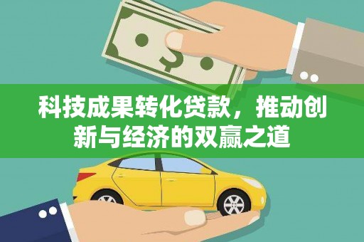 秀山科技成果转化贷款，推动创新与经济的双赢之道
