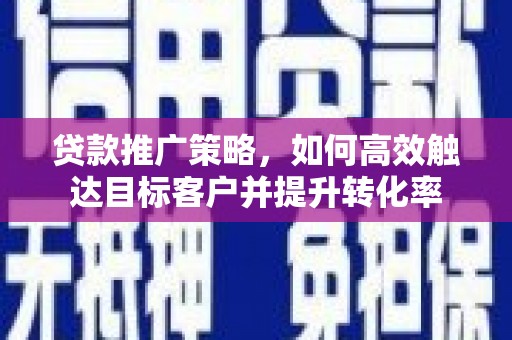 秀山贷款推广策略，如何高效触达目标客户并提升转化率