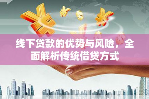 秀山线下贷款的优势与风险，全面解析传统借贷方式