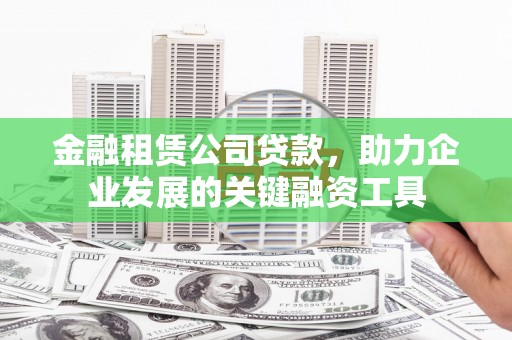 秀山金融租赁公司贷款，助力企业发展的关键融资工具