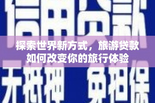 秀山探索世界新方式，旅游贷款如何改变你的旅行体验