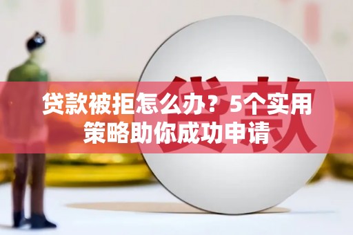 秀山贷款被拒怎么办？5个实用策略助你成功申请