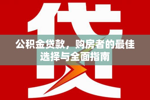 秀山公积金贷款，购房者的最佳选择与全面指南