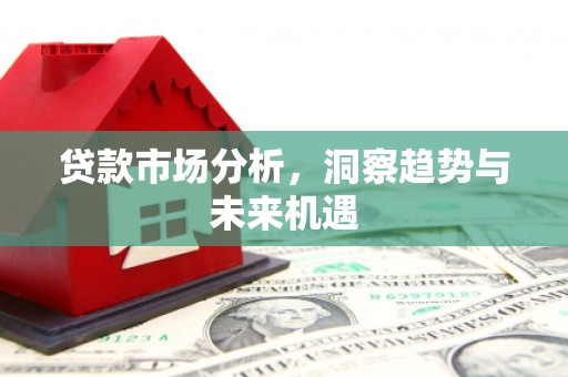秀山贷款市场分析，洞察趋势与未来机遇