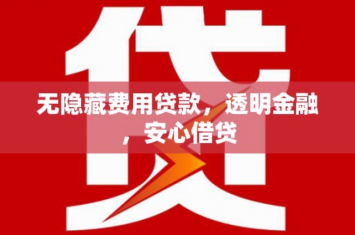秀山无隐藏费用贷款，透明金融，安心借贷
