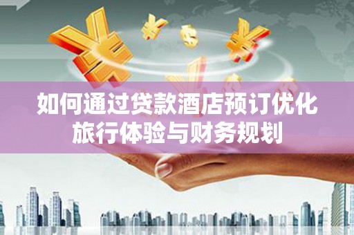秀山如何通过贷款酒店预订优化旅行体验与财务规划