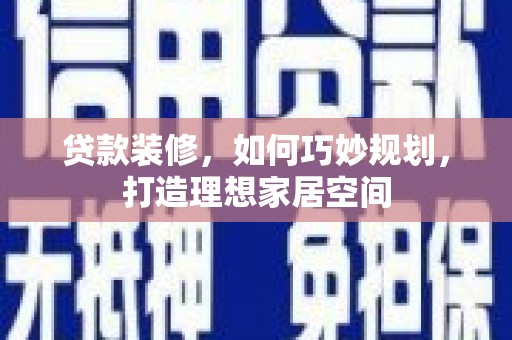 秀山贷款装修，如何巧妙规划，打造理想家居空间