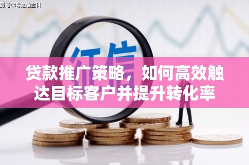 秀山贷款推广策略，如何高效触达目标客户并提升转化率