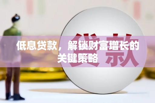 秀山低息贷款，解锁财富增长的关键策略