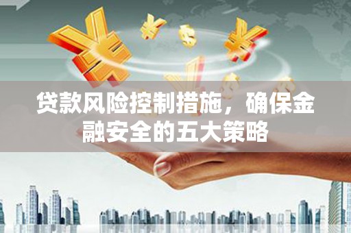 秀山贷款风险控制措施，确保金融安全的五大策略