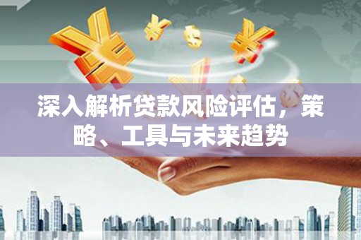 秀山深入解析贷款风险评估，策略、工具与未来趋势