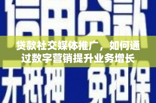 秀山贷款社交媒体推广，如何通过数字营销提升业务增长