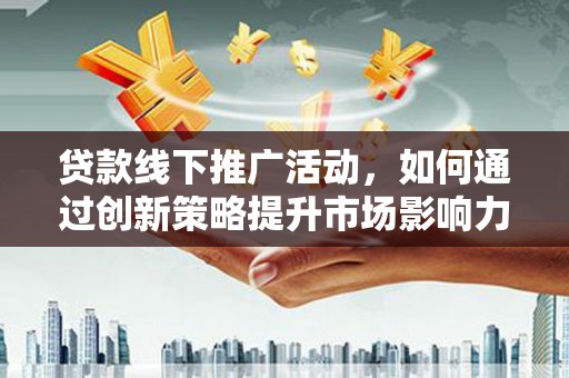 秀山贷款线下推广活动，如何通过创新策略提升市场影响力