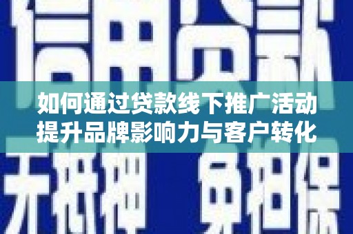 秀山如何通过贷款线下推广活动提升品牌影响力与客户转化率