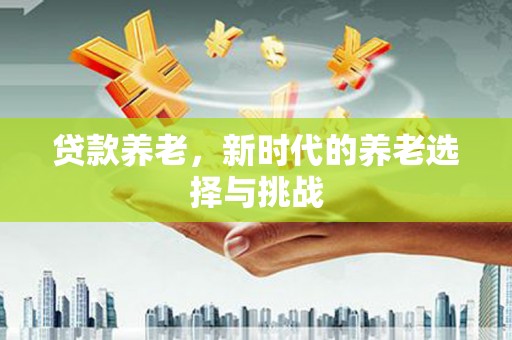 秀山贷款养老，新时代的养老选择与挑战