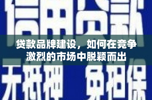 秀山贷款品牌建设，如何在竞争激烈的市场中脱颖而出