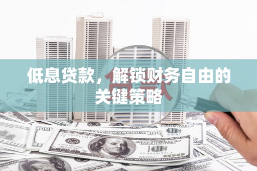 秀山低息贷款，解锁财务自由的关键策略
