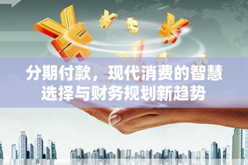 秀山分期付款，现代消费的智慧选择与财务规划新趋势