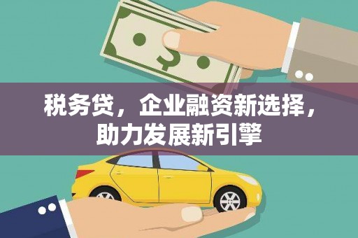秀山税务贷，企业融资新选择，助力发展新引擎
