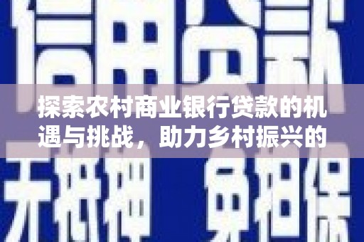 秀山探索农村商业银行贷款的机遇与挑战，助力乡村振兴的金融引擎