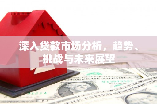 秀山深入贷款市场分析，趋势、挑战与未来展望