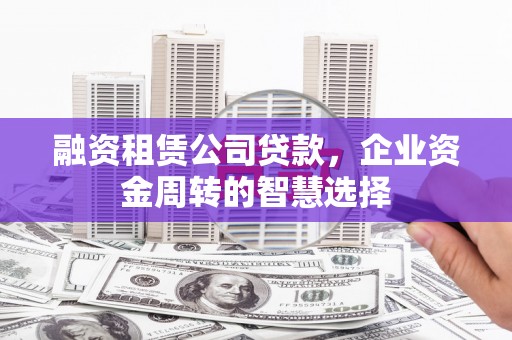 秀山融资租赁公司贷款，企业资金周转的智慧选择
