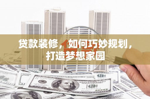 秀山贷款装修，如何巧妙规划，打造梦想家园