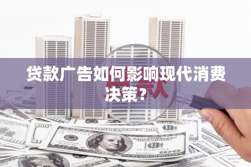 秀山贷款广告如何影响现代消费决策？