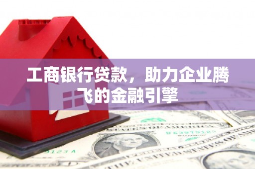 秀山工商银行贷款，助力企业腾飞的金融引擎
