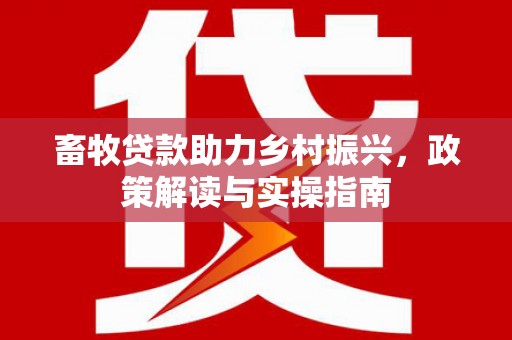 秀山畜牧贷款助力乡村振兴，政策解读与实操指南