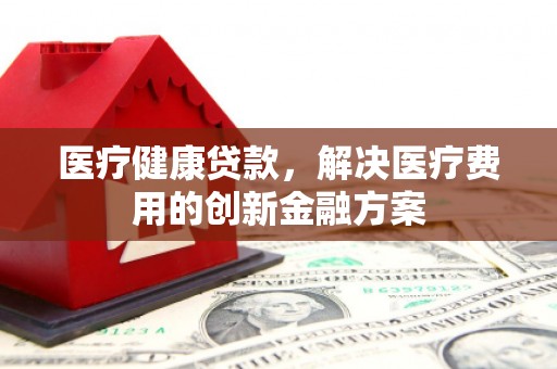 秀山医疗健康贷款，解决医疗费用的创新金融方案