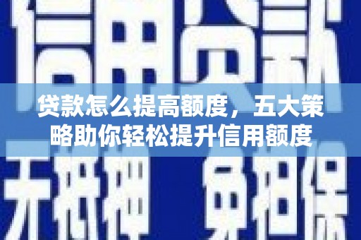秀山贷款怎么提高额度，五大策略助你轻松提升信用额度