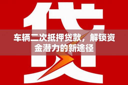 秀山车辆二次抵押贷款，解锁资金潜力的新途径