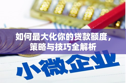 秀山如何最大化你的贷款额度，策略与技巧全解析